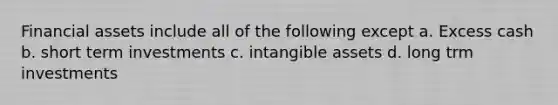 Financial assets include all of the following except a. Excess cash b. short term investments c. intangible assets d. long trm investments