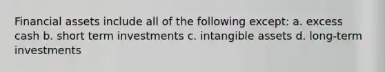 Financial assets include all of the following except: a. excess cash b. short term investments c. intangible assets d. long-term investments