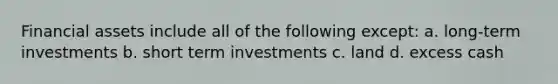 <a href='https://www.questionai.com/knowledge/kzmW5sEdEs-financial-assets' class='anchor-knowledge'>financial assets</a> include all of the following except: a. long-term investments b. short term investments c. land d. excess cash