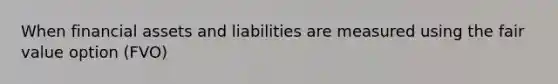 When financial assets and liabilities are measured using the fair value option (FVO)