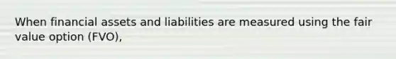 When financial assets and liabilities are measured using the fair value option (FVO),