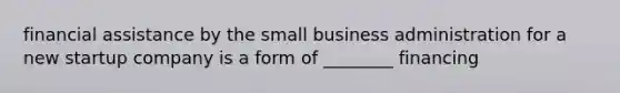 financial assistance by the small business administration for a new startup company is a form of ________ financing