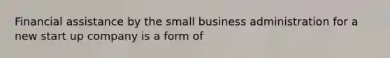 Financial assistance by the small business administration for a new start up company is a form of