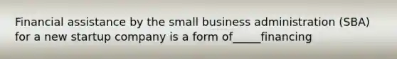 Financial assistance by the small business administration (SBA) for a new startup company is a form of_____financing