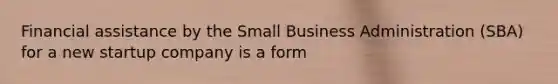 Financial assistance by the Small Business Administration (SBA) for a new startup company is a form