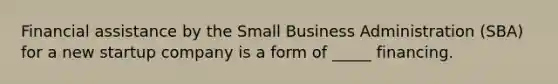 Financial assistance by the Small Business Administration (SBA) for a new startup company is a form of _____ financing.