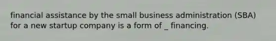 financial assistance by the small business administration (SBA) for a new startup company is a form of _ financing.