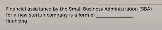 Financial assistance by the Small Business Administration (SBA) for a new startup company is a form of ________________ financing.