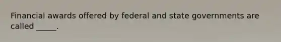 Financial awards offered by federal and state governments are called​ _____.