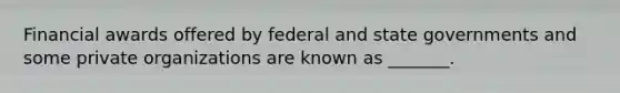 Financial awards offered by federal and state governments and some private organizations are known as​ _______.