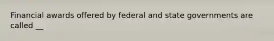 Financial awards offered by federal and state governments are called​ __