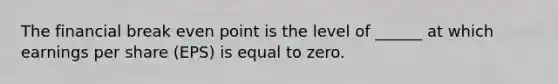 The financial break even point is the level of ______ at which earnings per share (EPS) is equal to zero.