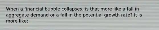 When a financial bubble collapses, is that more like a fall in aggregate demand or a fall in the potential growth rate? It is more like: