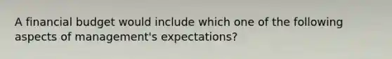 A financial budget would include which one of the following aspects of management's expectations?