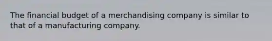 The financial budget of a merchandising company is similar to that of a manufacturing company.