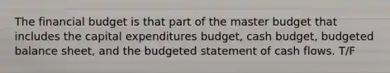 The financial budget is that part of the master budget that includes the capital expenditures budget, cash budget, budgeted balance sheet, and the budgeted statement of cash flows. T/F