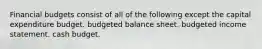 Financial budgets consist of all of the following except the capital expenditure budget. budgeted balance sheet. budgeted income statement. cash budget.