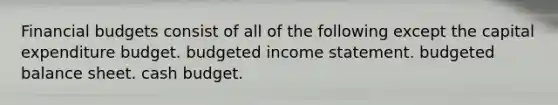 Financial budgets consist of all of the following except the capital expenditure budget. budgeted income statement. budgeted balance sheet. cash budget.