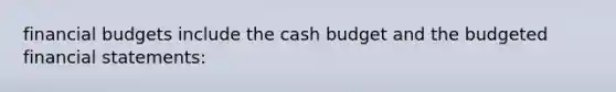 financial budgets include the cash budget and the budgeted financial statements: