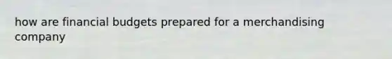 how are financial budgets prepared for a merchandising company