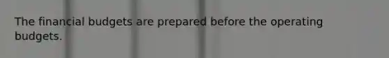 The financial budgets are prepared before the <a href='https://www.questionai.com/knowledge/kCAQj70Dv6-operating-budgets' class='anchor-knowledge'>operating budgets</a>.