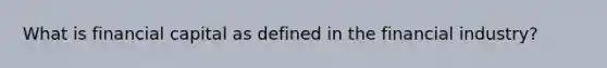 What is financial capital as defined in the financial industry?