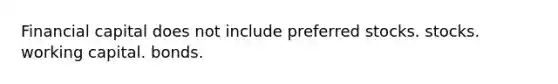 Financial capital does not include preferred stocks. stocks. working capital. bonds.