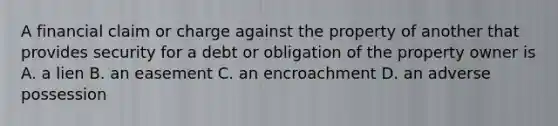 A financial claim or charge against the property of another that provides security for a debt or obligation of the property owner is A. a lien B. an easement C. an encroachment D. an adverse possession