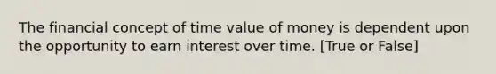 The financial concept of time value of money is dependent upon the opportunity to earn interest over time. [True or False]