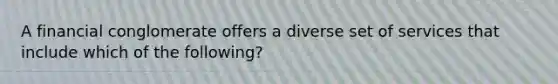 A financial conglomerate offers a diverse set of services that include which of the following?