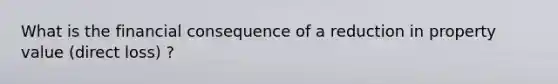 What is the financial consequence of a reduction in property value (direct loss) ?