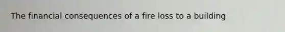 The financial consequences of a fire loss to a building