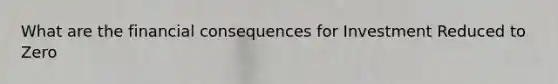 What are the financial consequences for Investment Reduced to Zero