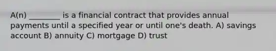 A(n) ________ is a financial contract that provides annual payments until a specified year or until one's death. A) savings account B) annuity C) mortgage D) trust