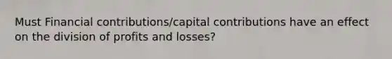 Must Financial contributions/capital contributions have an effect on the division of profits and losses?