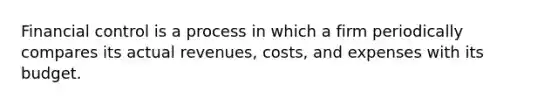 Financial control is a process in which a firm periodically compares its actual revenues, costs, and expenses with its budget.