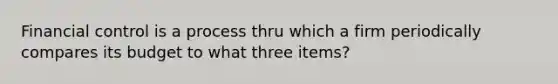 Financial control is a process thru which a firm periodically compares its budget to what three items?