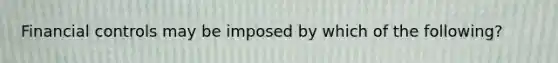 Financial controls may be imposed by which of the following?