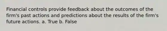 Financial controls provide feedback about the outcomes of the firm's past actions and predictions about the results of the firm's future actions. a. True b. False