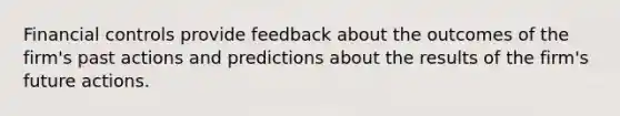 Financial controls provide feedback about the outcomes of the firm's past actions and predictions about the results of the firm's future actions.