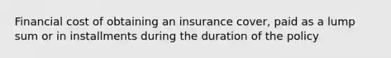 Financial cost of obtaining an insurance cover, paid as a lump sum or in installments during the duration of the policy