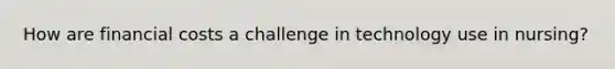 How are financial costs a challenge in technology use in nursing?