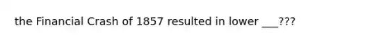 the Financial Crash of 1857 resulted in lower ___???