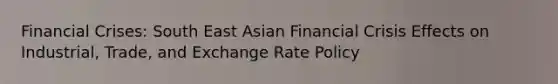 Financial Crises: South East Asian Financial Crisis Effects on Industrial, Trade, and Exchange Rate Policy