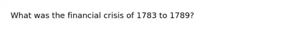 What was the financial crisis of 1783 to 1789?