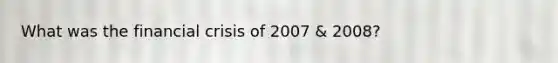 What was the financial crisis of 2007 & 2008?