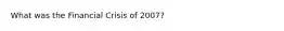 What was the Financial Crisis of 2007?