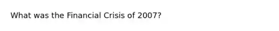 What was the Financial Crisis of 2007?