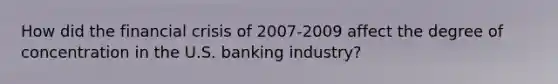 How did the financial crisis of 2007-2009 affect the degree of concentration in the U.S. banking industry?