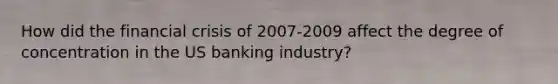 How did the financial crisis of 2007-2009 affect the degree of concentration in the US banking industry?